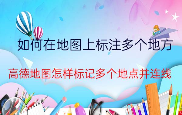 如何在地图上标注多个地方 高德地图怎样标记多个地点并连线？